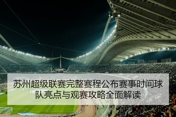 苏州超级联赛完整赛程公布赛事时间球队亮点与观赛攻略全面解读