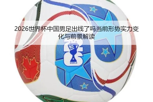 2026世界杯中国男足出线了吗当前形势实力变化与前景解读