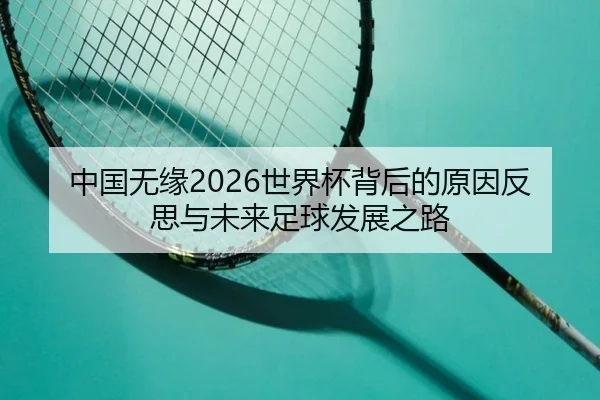 中国无缘2026世界杯背后的原因反思与未来足球发展之路