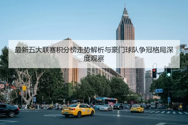 最新五大联赛积分榜走势解析与豪门球队争冠格局深度观察