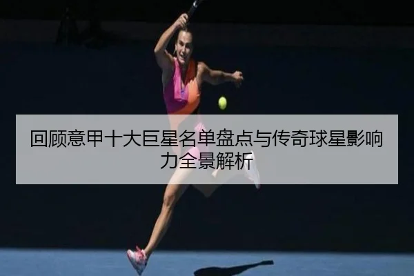 回顾意甲十大巨星名单盘点与传奇球星影响力全景解析