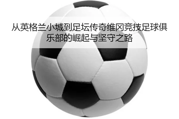 从英格兰小城到足坛传奇维冈竞技足球俱乐部的崛起与坚守之路