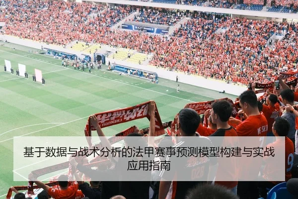 基于数据与战术分析的法甲赛事预测模型构建与实战应用指南