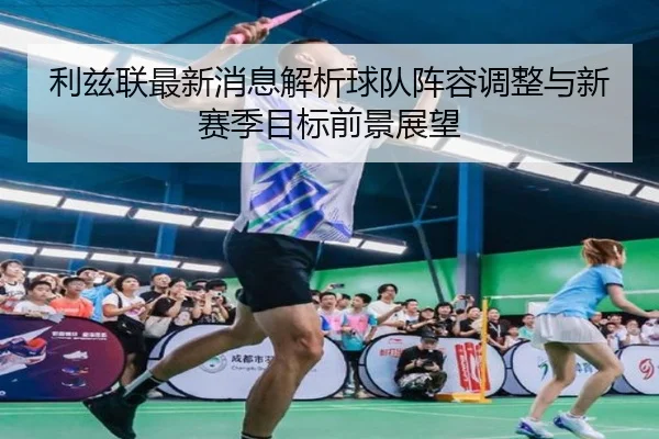 利兹联最新消息解析球队阵容调整与新赛季目标前景展望