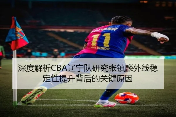 深度解析CBA辽宁队研究张镇麟外线稳定性提升背后的关键原因 - 新闻资讯相关报道缩略图